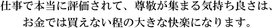 仕事で評価されて、尊敬が集まるとその気持ちよさは、お金では買えないの喜びがあります。